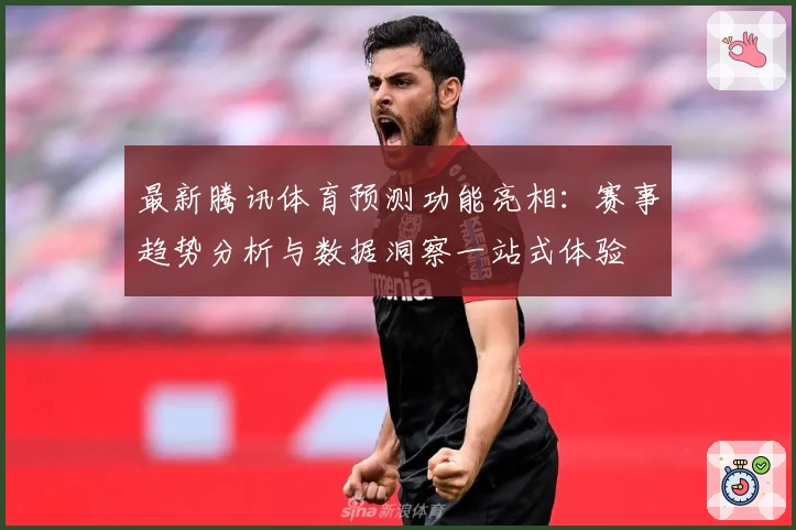 最新腾讯体育预测功能亮相:赛事趋势分析与数据洞察一站式体验