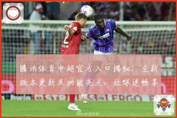 腾讯体育中超官方入口揭秘:全新版本更新及功能亮点,让球迷畅享高清赛事体验