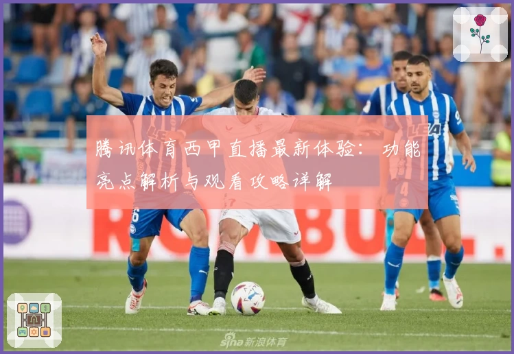 腾讯体育西甲直播最新体验：功能亮点解析与观看攻略详解