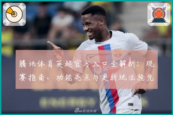 腾讯体育英超官方入口全解析：观赛指南、功能亮点与更新玩法抢先看