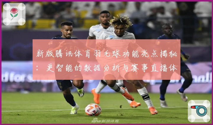 新版腾讯体育羽毛球功能亮点揭秘：更智能的数据分析与赛事直播体验