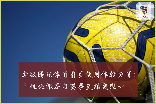 新版腾讯体育首页使用体验分享：个性化推荐与赛事直播更贴心