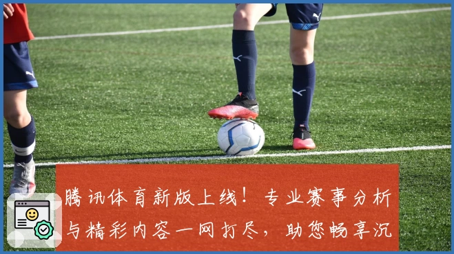 腾讯体育新版上线！专业赛事分析与精彩内容一网打尽，助您畅享沉浸式观赛体验