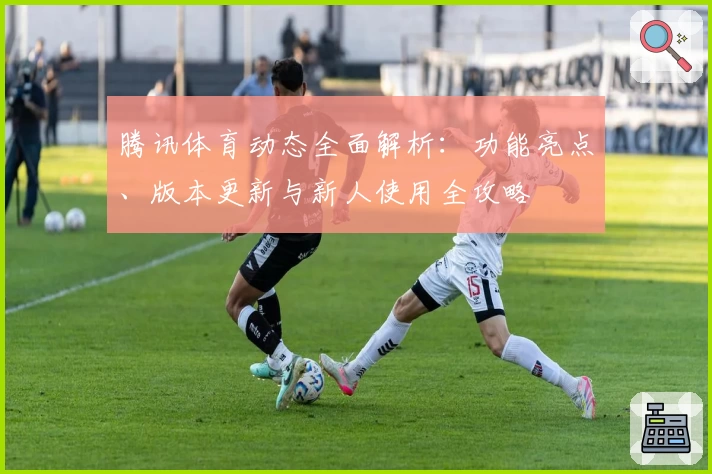 腾讯体育动态全面解析：功能亮点、版本更新与新人使用全攻略