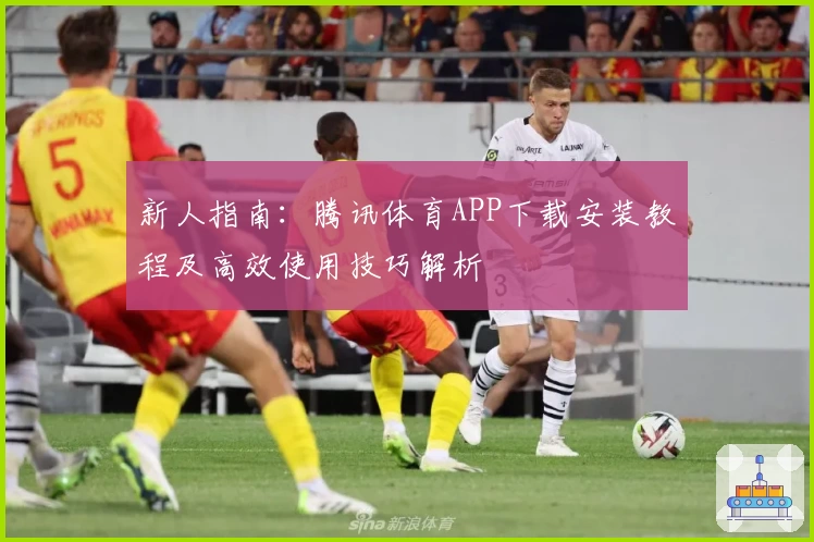 新人指南:腾讯体育APP下载安装教程及高效使用技巧解析