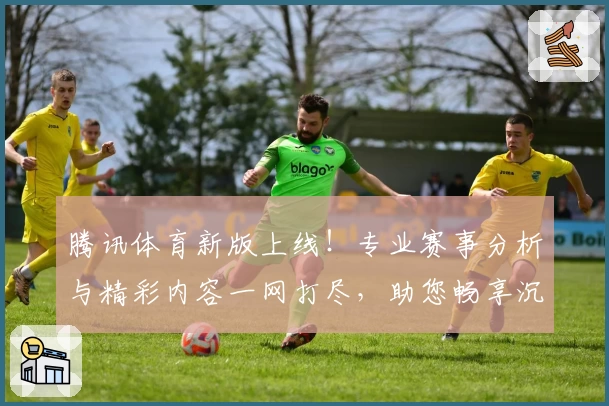 腾讯体育新版上线！专业赛事分析与精彩内容一网打尽，助您畅享沉浸式观赛体验