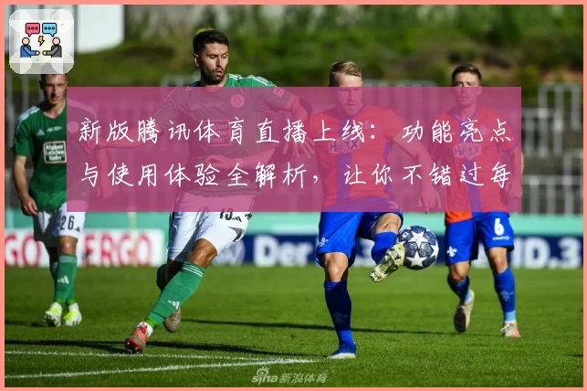 新版腾讯体育直播上线：功能亮点与使用体验全解析，让你不错过每一场精彩赛事