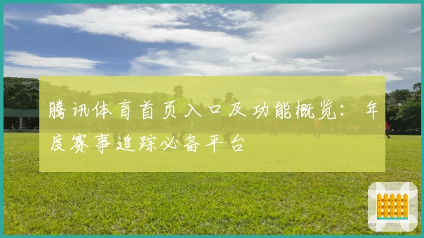 腾讯体育首页入口及功能概览：年度赛事追踪必备平台
