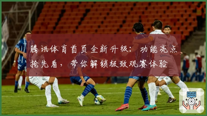 腾讯体育首页全新升级：功能亮点抢先看，带你解锁极致观赛体验