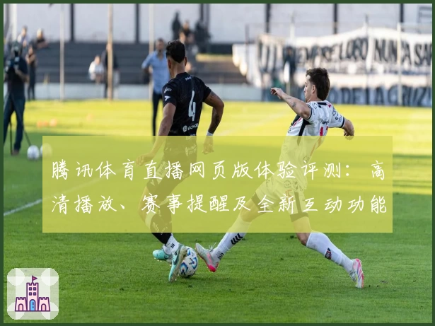 腾讯体育直播网页版体验评测：高清播放、赛事提醒及全新互动功能亮点解析