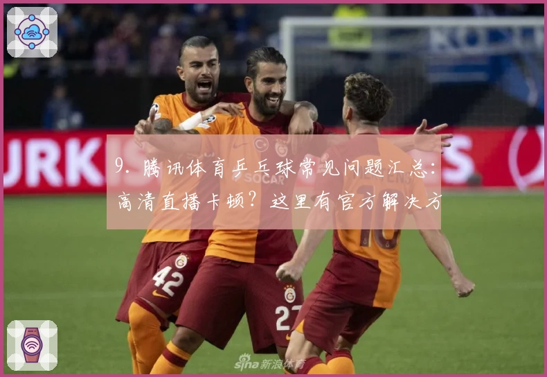 9. 腾讯体育乒乓球常见问题汇总：高清直播卡顿？这里有官方解决方式