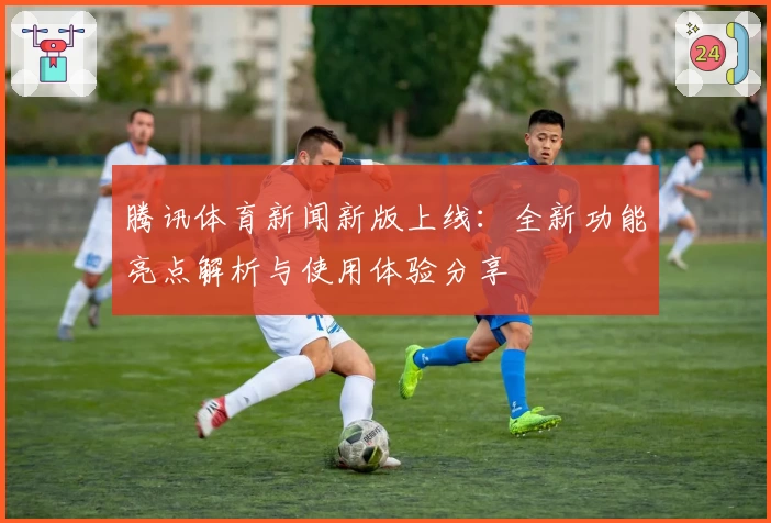 腾讯体育新闻新版上线：全新功能亮点解析与使用体验分享