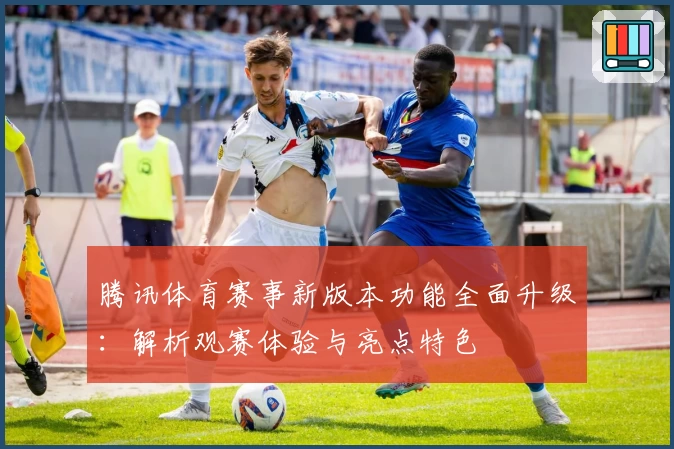 腾讯体育赛事新版本功能全面升级:解析观赛体验与亮点特色