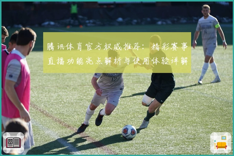 腾讯体育官方权威推荐:精彩赛事直播功能亮点解析与使用体验详解