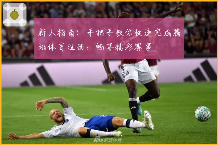 新人指南:手把手教你快速完成腾讯体育注册,畅享精彩赛事