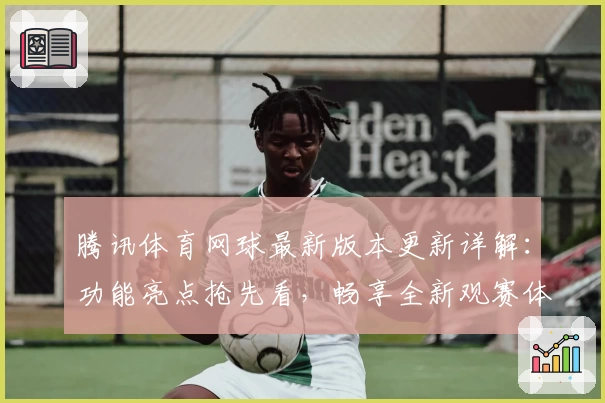 腾讯体育网球最新版本更新详解:功能亮点抢先看,畅享全新观赛体验