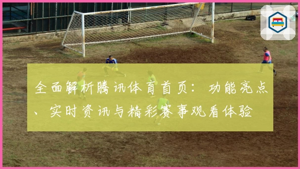全面解析腾讯体育首页：功能亮点、实时资讯与精彩赛事观看体验