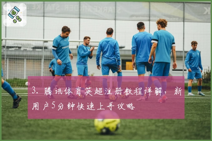 3. 腾讯体育英超注册教程详解，新用户5分钟快速上手攻略