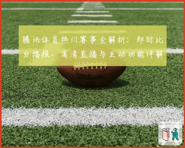 腾讯体育热门赛事全解析：即时比分播报、高清直播与互动功能详解