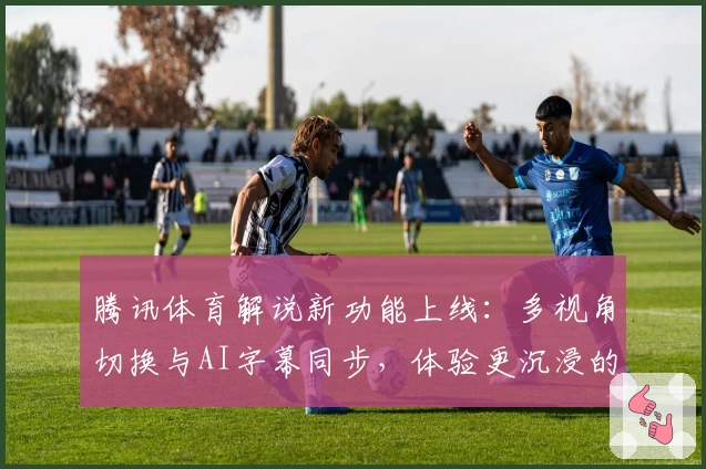 腾讯体育解说新功能上线：多视角切换与AI字幕同步，体验更沉浸的赛事观看模式