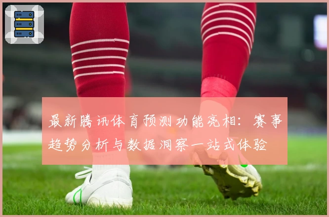 最新腾讯体育预测功能亮相:赛事趋势分析与数据洞察一站式体验