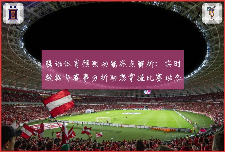 腾讯体育预测功能亮点解析：实时数据与赛事分析助您掌握比赛动态