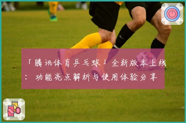 「腾讯体育乒乓球」全新版本上线：功能亮点解析与使用体验分享