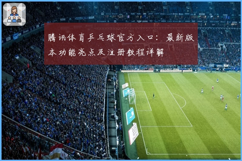 腾讯体育乒乓球官方入口：最新版本功能亮点及注册教程详解