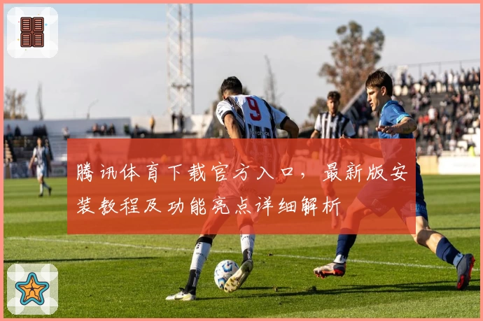 腾讯体育下载官方入口，最新版安装教程及功能亮点详细解析