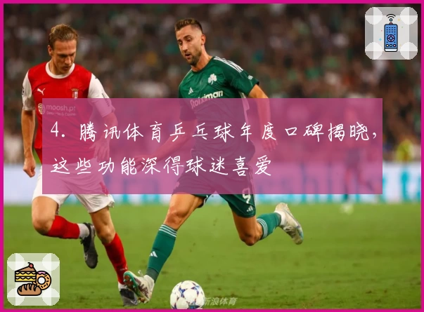 4. 腾讯体育乒乓球年度口碑揭晓，这些功能深得球迷喜爱