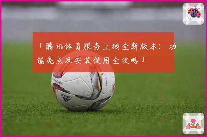 「腾讯体育服务上线全新版本：功能亮点及安装使用全攻略」