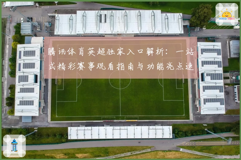 腾讯体育英超独家入口解析:一站式精彩赛事观看指南与功能亮点速览