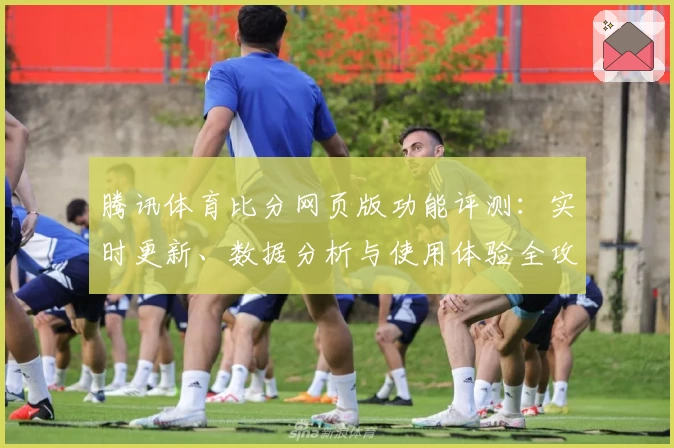 腾讯体育比分网页版功能评测：实时更新、数据分析与使用体验全攻略
