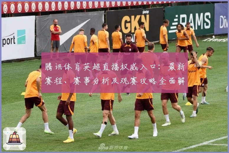 腾讯体育英超直播权威入口：最新赛程、赛事分析及观赛攻略全面解析