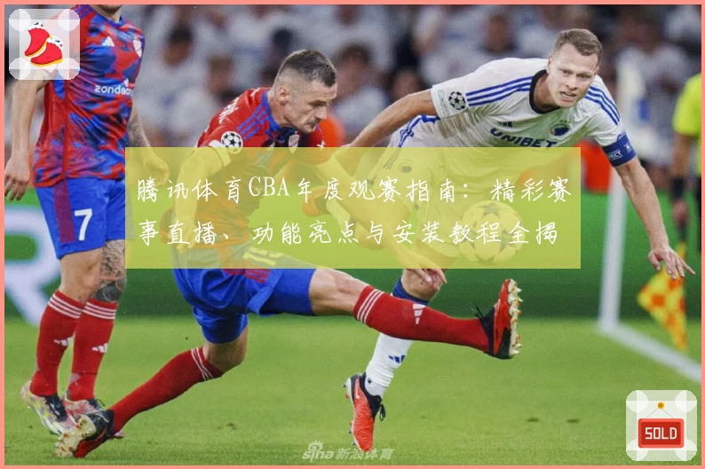 腾讯体育CBA年度观赛指南：精彩赛事直播、功能亮点与安装教程全揭秘