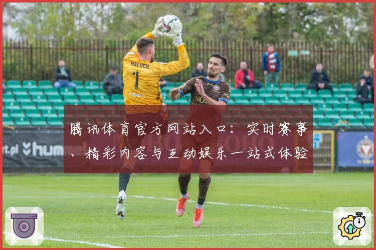 腾讯体育官方网站入口：实时赛事、精彩内容与互动娱乐一站式体验