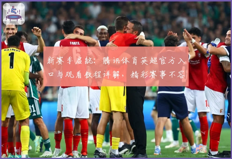 新赛季启航：腾讯体育英超官方入口与观看教程详解，精彩赛事不容错过