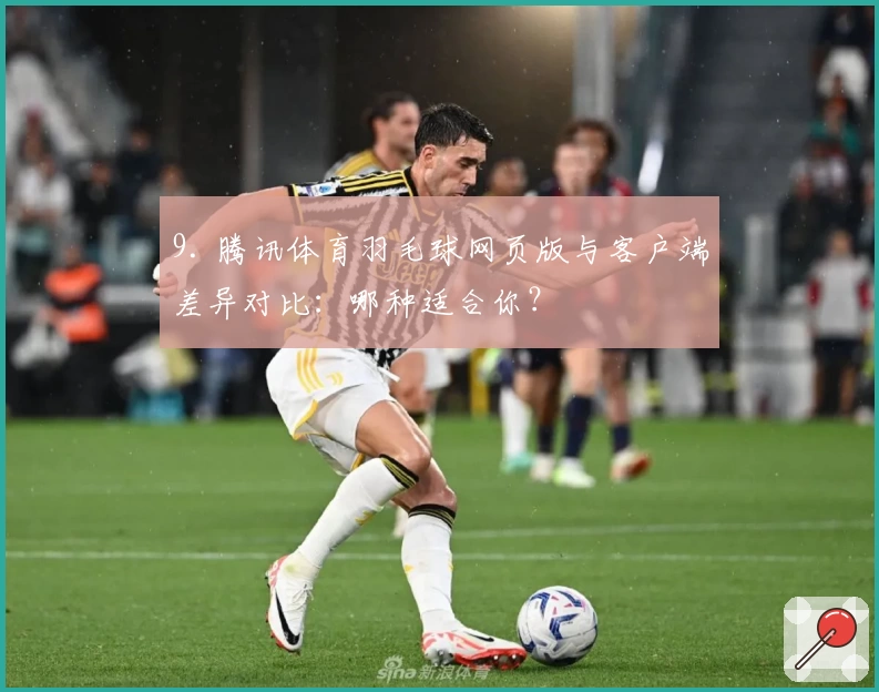 9. 腾讯体育羽毛球网页版与客户端差异对比：哪种适合你？