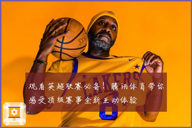 观看英超联赛必备！腾讯体育带你感受顶级赛事全新互动体验