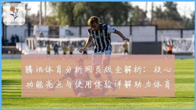 腾讯体育分析网页版全解析：核心功能亮点与使用体验详解助力体育爱好者
