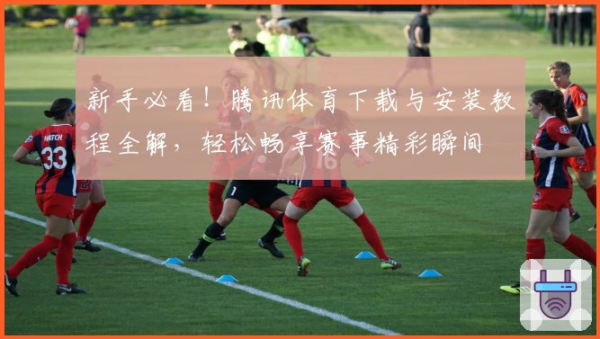 新手必看!腾讯体育下载与安装教程全解,轻松畅享赛事精彩瞬间