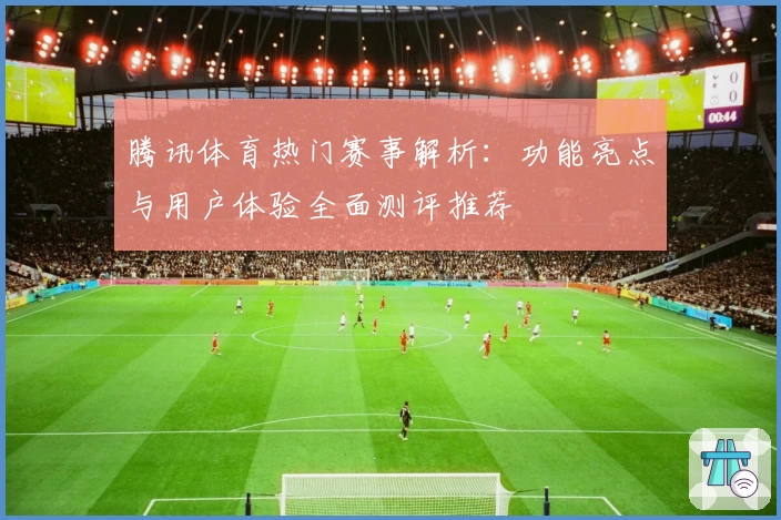 腾讯体育热门赛事解析：功能亮点与用户体验全面测评推荐