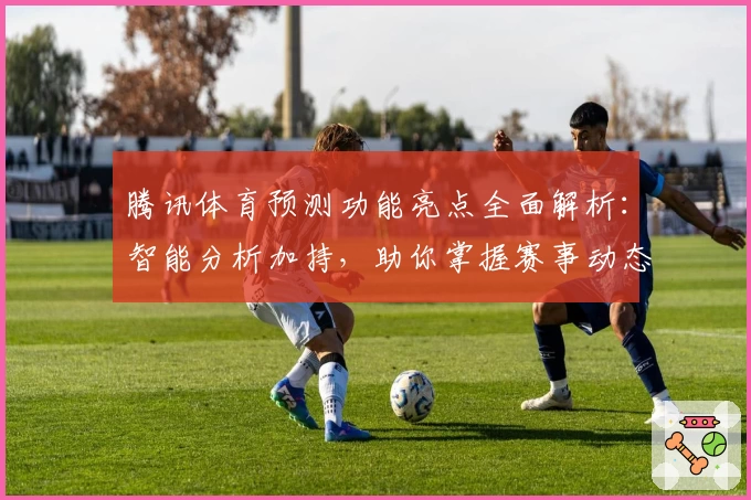 腾讯体育预测功能亮点全面解析：智能分析加持，助你掌握赛事动态