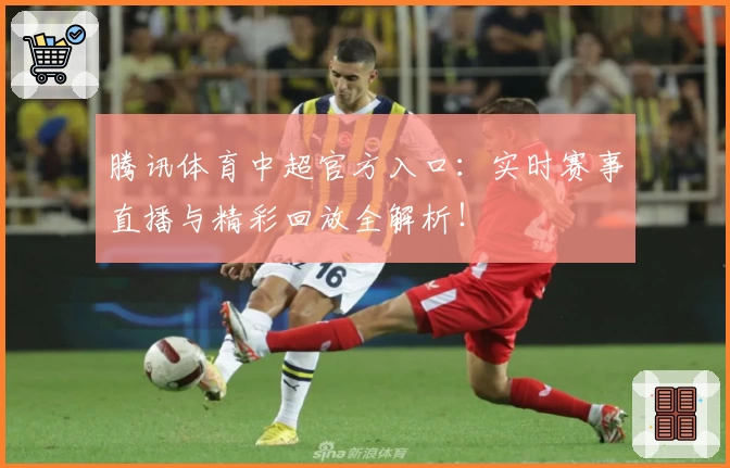 腾讯体育中超官方入口：实时赛事直播与精彩回放全解析！