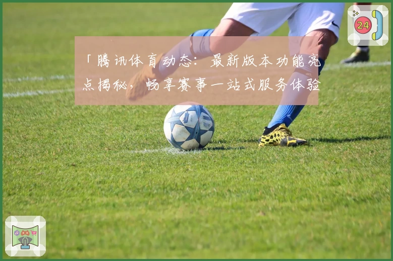 「腾讯体育动态：最新版本功能亮点揭秘，畅享赛事一站式服务体验」