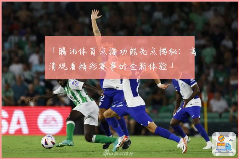 「腾讯体育点播功能亮点揭秘：高清观看精彩赛事的全新体验」