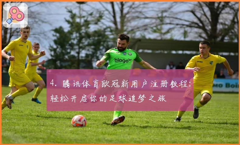 4. 腾讯体育欧冠新用户注册教程：轻松开启你的足球追梦之旅