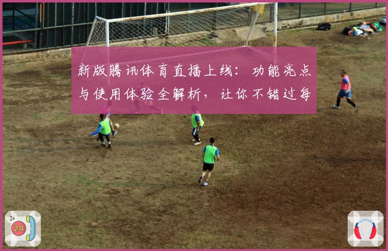 新版腾讯体育直播上线：功能亮点与使用体验全解析，让你不错过每一场精彩赛事