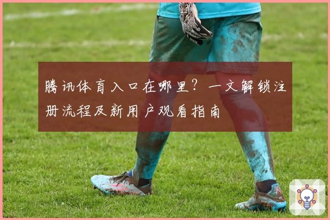腾讯体育入口在哪里？一文解锁注册流程及新用户观看指南