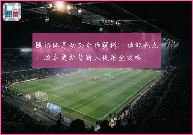 腾讯体育动态全面解析：功能亮点、版本更新与新人使用全攻略